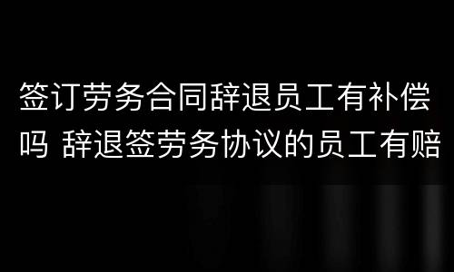 签订劳务合同辞退员工有补偿吗 辞退签劳务协议的员工有赔偿吗?