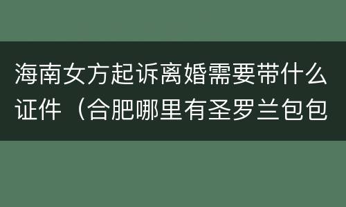 海南女方起诉离婚需要带什么证件（合肥哪里有圣罗兰包包专柜）