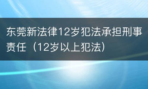 东莞新法律12岁犯法承担刑事责任（12岁以上犯法）