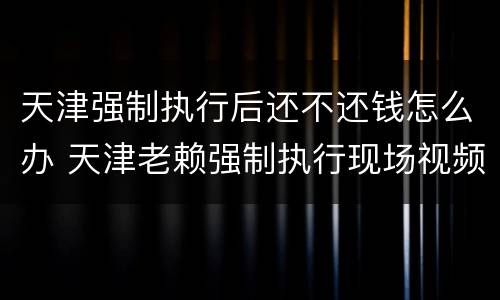 天津强制执行后还不还钱怎么办 天津老赖强制执行现场视频