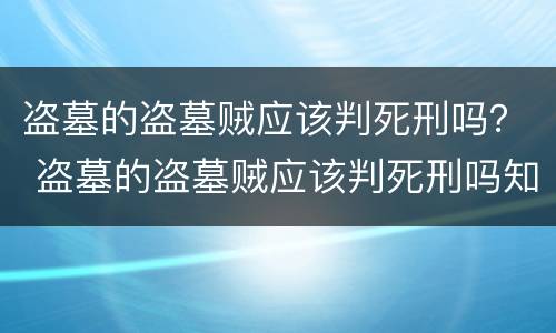 盗墓的盗墓贼应该判死刑吗？ 盗墓的盗墓贼应该判死刑吗知乎