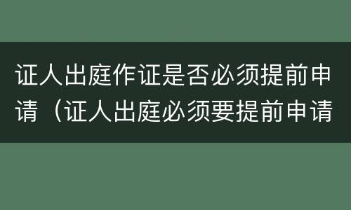 证人出庭作证是否必须提前申请（证人出庭必须要提前申请吗）