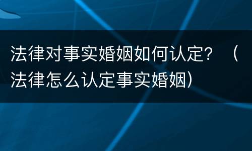 法律对事实婚姻如何认定？（法律怎么认定事实婚姻）