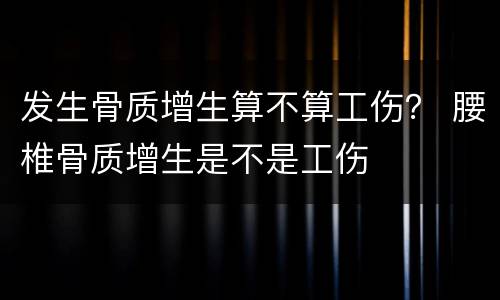 发生骨质增生算不算工伤？ 腰椎骨质增生是不是工伤