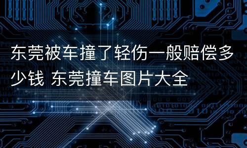 东莞被车撞了轻伤一般赔偿多少钱 东莞撞车图片大全