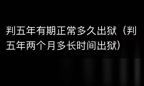 判五年有期正常多久出狱（判五年两个月多长时间出狱）