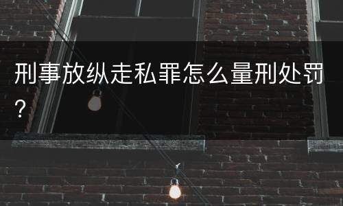 刑事放纵走私罪怎么量刑处罚?