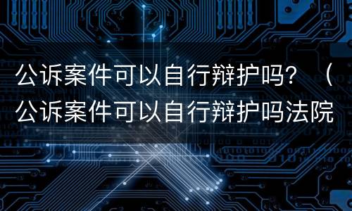 公诉案件可以自行辩护吗？（公诉案件可以自行辩护吗法院）