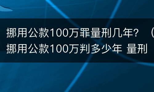 挪用公款100万罪量刑几年？（挪用公款100万判多少年 量刑）