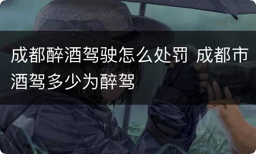 成都醉酒驾驶怎么处罚 成都市酒驾多少为醉驾