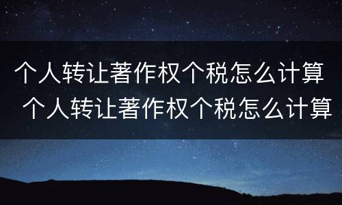 个人转让著作权个税怎么计算 个人转让著作权个税怎么计算出来的