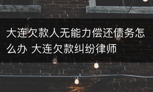 大连欠款人无能力偿还债务怎么办 大连欠款纠纷律师