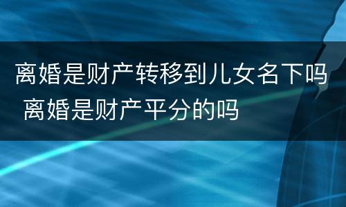 离婚是财产转移到儿女名下吗 离婚是财产平分的吗