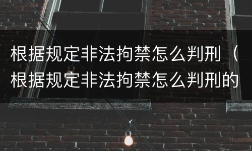 根据规定非法拘禁怎么判刑（根据规定非法拘禁怎么判刑的）