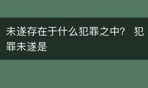 未遂存在于什么犯罪之中？ 犯罪未遂是