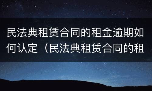 民法典租赁合同的租金逾期如何认定（民法典租赁合同的租金逾期如何认定）