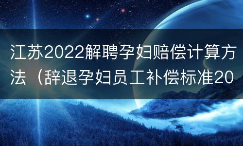 江苏2022解聘孕妇赔偿计算方法（辞退孕妇员工补偿标准2021怎么算）