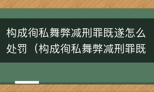 构成徇私舞弊减刑罪既遂怎么处罚（构成徇私舞弊减刑罪既遂怎么处罚的）