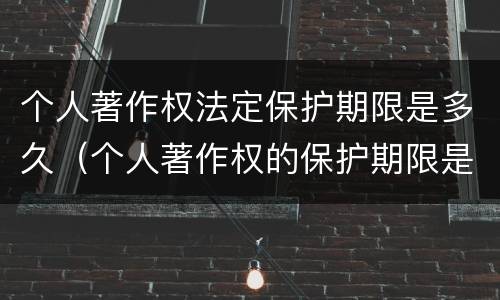 个人著作权法定保护期限是多久（个人著作权的保护期限是多少）