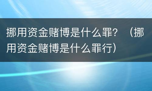挪用资金赌博是什么罪？（挪用资金赌博是什么罪行）