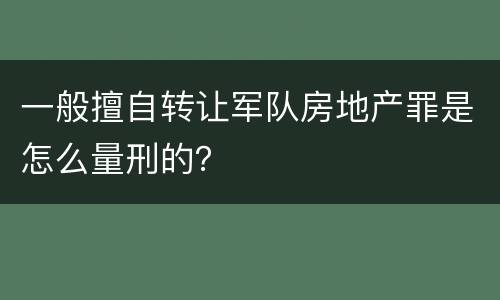 一般擅自转让军队房地产罪是怎么量刑的？