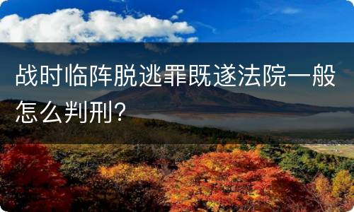 战时临阵脱逃罪既遂法院一般怎么判刑?