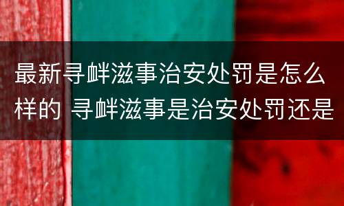 最新寻衅滋事治安处罚是怎么样的 寻衅滋事是治安处罚还是刑事处罚