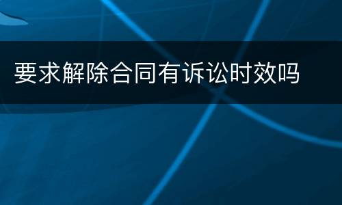 要求解除合同有诉讼时效吗
