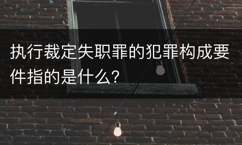 执行裁定失职罪的犯罪构成要件指的是什么？