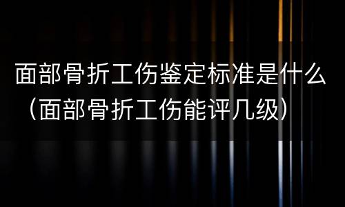 面部骨折工伤鉴定标准是什么（面部骨折工伤能评几级）