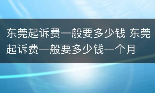 东莞起诉费一般要多少钱 东莞起诉费一般要多少钱一个月