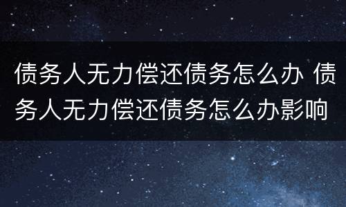 债务人无力偿还债务怎么办 债务人无力偿还债务怎么办影响家人吗