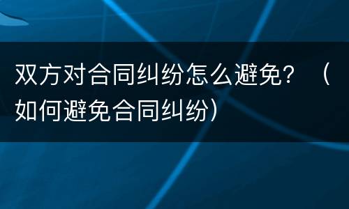 双方对合同纠纷怎么避免？（如何避免合同纠纷）