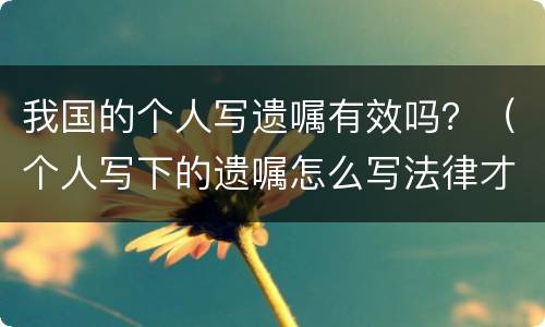 我国的个人写遗嘱有效吗？（个人写下的遗嘱怎么写法律才有效）