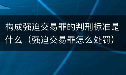 构成强迫交易罪的判刑标准是什么（强迫交易罪怎么处罚）