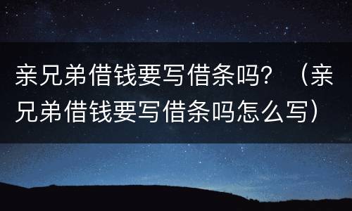 亲兄弟借钱要写借条吗？（亲兄弟借钱要写借条吗怎么写）