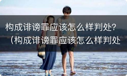 构成诽谤罪应该怎么样判处？（构成诽谤罪应该怎么样判处缓刑）