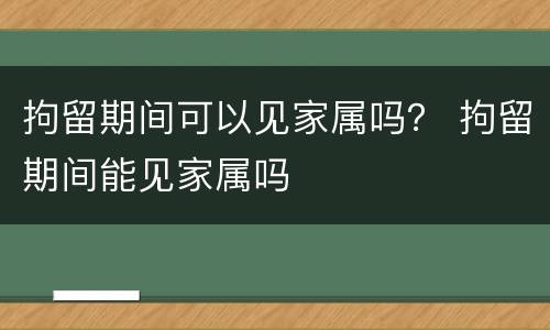 拘留期间可以见家属吗？ 拘留期间能见家属吗
