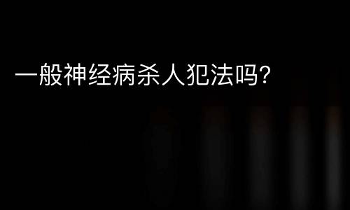 一般神经病杀人犯法吗？