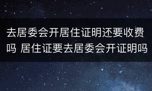 去居委会开居住证明还要收费吗 居住证要去居委会开证明吗