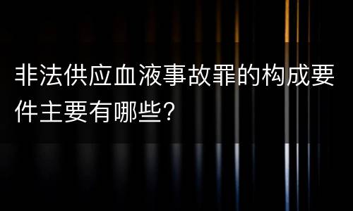 非法供应血液事故罪的构成要件主要有哪些?
