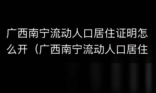 广西南宁流动人口居住证明怎么开（广西南宁流动人口居住证明怎么开具）