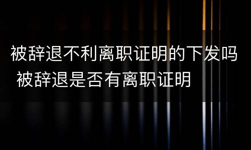 被辞退不利离职证明的下发吗 被辞退是否有离职证明