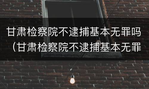 甘肃检察院不逮捕基本无罪吗（甘肃检察院不逮捕基本无罪吗为什么）