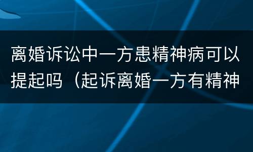 离婚诉讼中一方患精神病可以提起吗（起诉离婚一方有精神病可以离吗）
