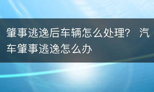 肇事逃逸后车辆怎么处理？ 汽车肇事逃逸怎么办