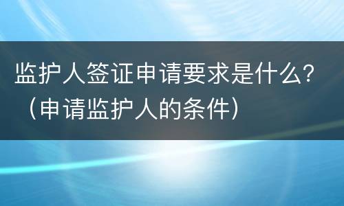 监护人签证申请要求是什么？（申请监护人的条件）