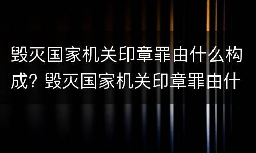 毁灭国家机关印章罪由什么构成? 毁灭国家机关印章罪由什么构成犯罪