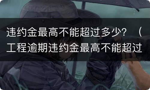 违约金最高不能超过多少？（工程逾期违约金最高不能超过多少）