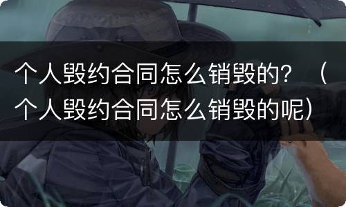 个人毁约合同怎么销毁的？（个人毁约合同怎么销毁的呢）